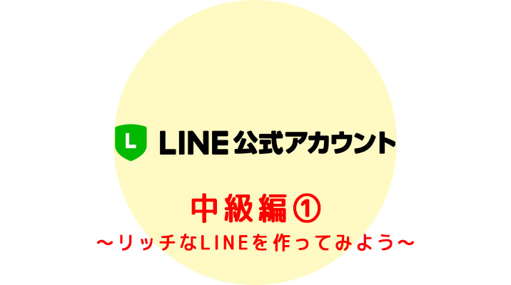 LINE公式アカウント 中級編① 〜リッチなLINEを作ってみよう〜