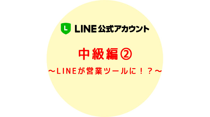 LINE公式アカウント 中級編②　LINEが営業ツールに！？