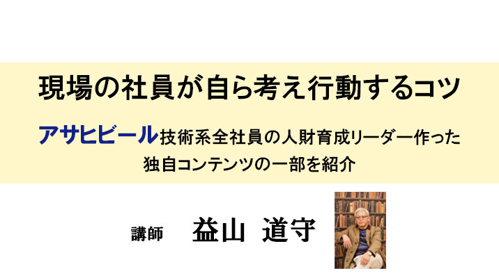 現場の社員が自ら考え行動するコツ～アサヒビール技術系全社員の人財育成リーダー作った独自コンテンツの一部を紹介～